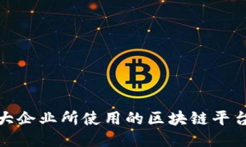 全球顶尖大企业所使用的区块链平台及其优势