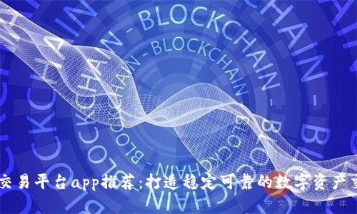 区块链交易平台app推荐：打造稳定可靠的数字资产交易平台