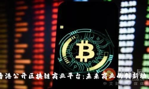 香港公开区块链商业平台：未来商业的创新动力