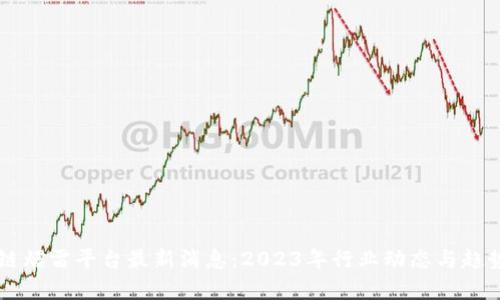 区块链爆雷平台最新消息：2023年行业动态与趋势分析