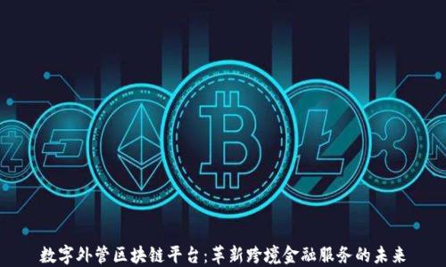 
数字外管区块链平台：革新跨境金融服务的未来