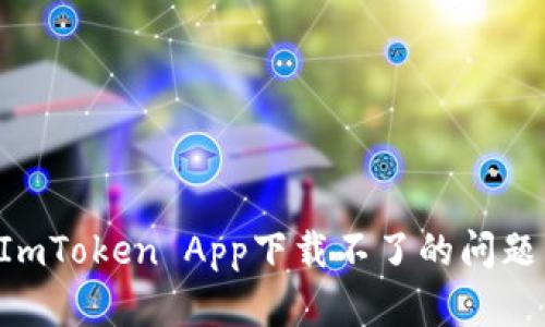 如何解决ImToken App下载不了的问题：全面指南