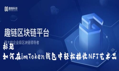 标题
如何在imToken钱包中轻松接收NFT艺术品