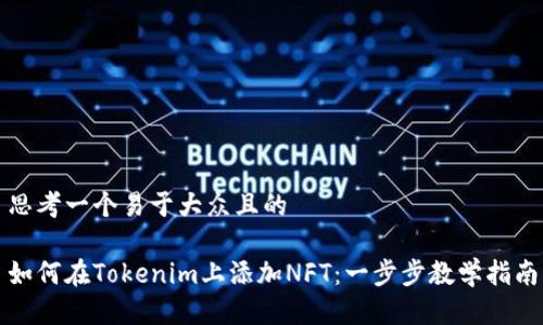 思考一个易于大众且的

如何在Tokenim上添加NFT：一步步教学指南