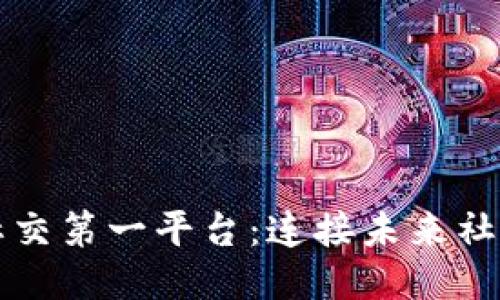 全球区块链社交第一平台：连接未来社交的全新方式