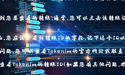 要查看Tokenim的转账ID，通常可以按照以下步骤进行：

1. **登录Tokenim账户**：
   首先，您需要登录到您的Tokenim账户。确保您使用的是正确的用户名和密码。

2. **访问转账记录页面**：
   在账户仪表板上，找到“转账记录”或“交易记录”的选项。这个选项可能在主菜单或账户设置中。

3. **选择日期范围**：
   为了更方便地查找，您可以选择特定的日期范围，筛选出您想要查看的转账记录。

4. **查看转账详情**：
   在转账记录列表中，找到您要查看的转账。通常，您可以点击该转账记录以查看更详细的信息。

5. **查找转账ID**：
   在转账的详细信息页面，您应该会看到转账ID的字段。记下这个ID以备将来参考。

如果您在使用过程中遇到问题，您可以查看Tokenim的官方网站或联系他们的客服获取帮助。

希望以上信息能够帮助您查看Tokenim的转账ID！如果您有其他问题，欢迎提问。