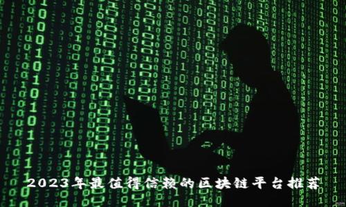 2023年最值得信赖的区块链平台推荐