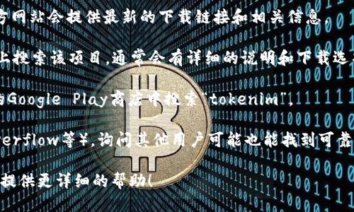 关于“tokenim”的下载信息，首先需要确认您指的是哪个特定的软件或工具，因为“tokenim”这个词可能指代多种不同的项目或应用。为了确保获取正确的信息，可以尝试以下步骤：

1. **官方网站**：通常最安全的下载方式是去项目的官方网站，官方网站会提供最新的下载链接和相关信息。

2. **GitHub**：如果“tokenim”是一个开源项目，您可以在GitHub上搜索该项目，通常会有详细的说明和下载选项。

3. **应用商店**：如果是移动应用，可以在苹果App Store或安卓的Google Play商店中搜索“tokenim”。

4. **技术社区**：访问相关的技术论坛或社区（如Reddit、Stack Overflow等），询问其他用户可能也能找到可靠的下载方式。

如果您能提供更具体的信息，例如“tokenim”的全名或类型，我可以提供更详细的帮助！