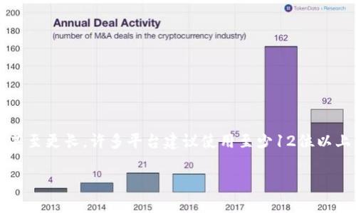 Tokenim密码的长度可能因平台、服务或用户设置的安全策略而异。在某些情况下，密码的长度可能是8位、12位、16位甚至更长。许多平台建议使用至少12位以上的密码，并结合字母、数字及特殊字符以增强安全性。总之，具体的密码规定需要参考Tokenim官方的文档或用户协议。

如果你还有其他问题或者需要详细的信息，请告诉我！