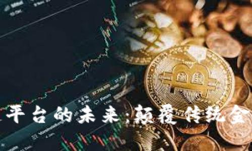 银行新区块链平台的未来：颠覆传统金融的核心技术