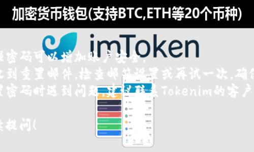 要重置Tokenim的密码，您通常可以按照以下的步骤操作：

### 重置Tokenim密码的步骤

1. **访问登录页面**：
   - 打开Tokenim官方网站，找到登录入口。

2. **选择“忘记密码”链接**：
   - 在登录框附近，通常会有一个“忘记密码？”的链接。点击它。

3. **输入账户邮箱**：
   - 系统会要求您输入注册时使用的邮箱地址。确保输入正确，并提交。

4. **查收重置密码邮件**：
   - 检查您输入的邮箱，Tokenim会发送一封重置密码的链接到您的邮箱。请注意查看垃圾邮件文件夹。

5. **点击重置链接**：
   - 打开邮件并点击重置密码的链接，您将被重定向到新的页面。

6. **设置新密码**：
   - 按照提示输入您的新密码，并确认它。确保密码足够复杂，一般建议使用字母、数字和符号的组合。

7. **完成重置**：
   - 提交后，您可以使用新密码重新登录Tokenim账户。

### 注意事项

- **密码复杂性**：选择一个强密码可以增加账户安全。
- **邮件未收到**：如果没有收到重置邮件，检查邮箱设置或再试一次，确保邮箱地址正确。
- **安全问题**：如果您在重置密码时遇到问题，建议联系Tokenim的客户支持。

如果您有具体的问题，欢迎继续提问！