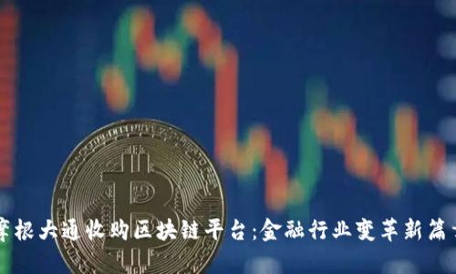 摩根大通收购区块链平台：金融行业变革新篇章