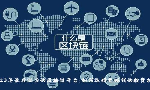 2023年最具潜力的区块链平台：如何选择更赚钱的投资机会