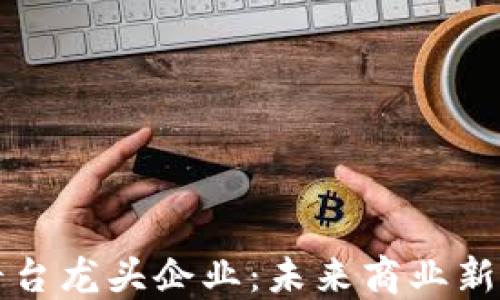 
区块链电商平台龙头企业：未来商业新时代的引领者