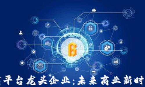 
区块链电商平台龙头企业：未来商业新时代的引领者