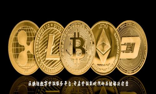 区块链数字营销服务平台：开启营销新时代的关键解决方案