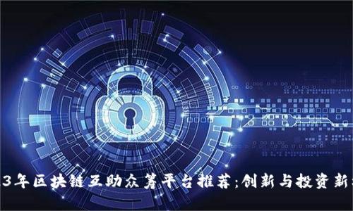 2023年区块链互助众筹平台推荐：创新与投资新机遇