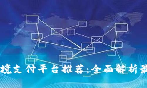 国外区块链跨境支付平台推荐：全面解析最受欢迎的平台