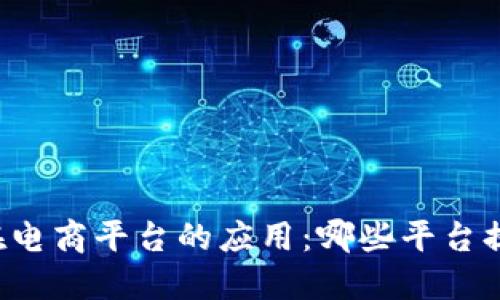 区块链技术在电商平台的应用：哪些平台提供卖货功能？