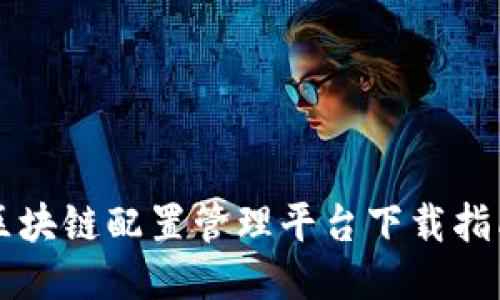 区块链配置管理平台下载指南