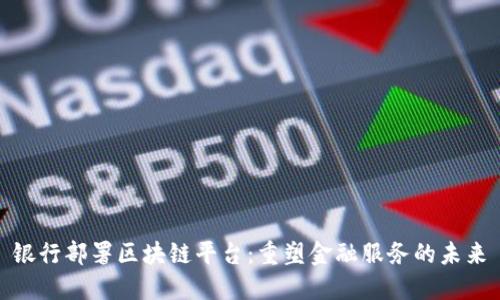 银行部署区块链平台：重塑金融服务的未来