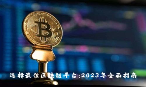 选择最佳区块链平台：2023年全面指南