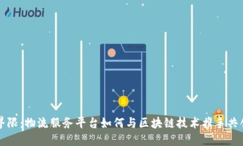 打破界限：物流服务平台如何与区块链技术携手共创未来