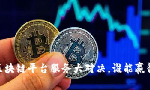 选择最优：区块链平台服务大对决，谁能赢得你的青睐？