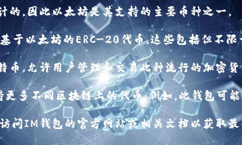 截至我最新的数据，IM钱包（也称为IM Token钱包）主要支持以下几种加密货币：

1. **以太坊（ETH）**：IM钱包最初是为以太坊生态系统设计的，因此以太坊是其支持的主要币种之一。

2. **ERC-20代币**：除了以太坊本身，IM钱包还支持所有基于以太坊的ERC-20代币，这些包括但不限于ChainLink (LINK)、Tether (USDT)、Uniswap (UNI)等。

3. **比特币（BTC）**：IM钱包在某些版本中也开始支持比特币，允许用户管理和交易此种流行的加密货币。

4. **其他公链代币**：随着IM钱包的不断更新，可能会支持更多不同区块链上的代币。例如，此钱包可能会支持波卡（Polkadot）、币安智能链（BSC）上的代币等。

请注意，加密货币支持情况可能会随时间而变化，因此建议访问IM钱包的官方网站或相关文档以获取最新信息。