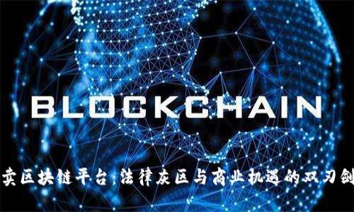 卖区块链平台：法律灰区与商业机遇的双刃剑