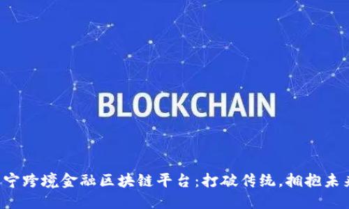 咸宁跨境金融区块链平台：打破传统，拥抱未来！