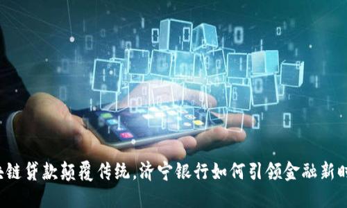 区块链贷款颠覆传统，济宁银行如何引领金融新时代？