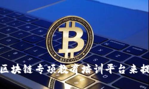 颠覆传统！如何通过区块链专项教育培训平台来提升你的职业竞争力？