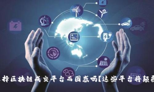 你还在为选择区块链成交平台而困惑吗？这些平台将颠覆你的选择！
