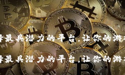 区块链游戏：选择最具潜力的平台，让你的游戏体验提升一档！

区块链游戏：选择最具潜力的平台，让你的游戏体验提升一档！
