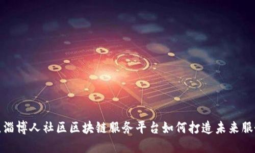 颠覆传统，淄博人社区区块链服务平台如何打造未来服务新模式？