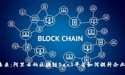 解锁数字未来：阿里云的区块链BaaS平台如何提升企业业务效率？