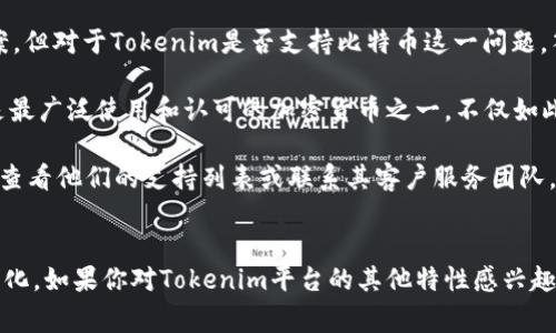 截至我知识的最后更新（2023年10月），Tokenim是一种用于金融交易的平台或解决方案。但对于Tokenim是否支持比特币这一问题，答案可能会受到时间、地区以及平台政策更新等因素的影响。

一般来说，很多现代金融科技平台或数字货币交易所都倾向于支持比特币，因为比特币是最广泛使用和认可的加密货币之一。不仅如此，许多用户在寻找交易或投资平台时，更倾向于选择那些能够支持主流数字货币的平台。

如果你希望准确了解Tokenim当前是否支持比特币，建议直接访问Tokenim的官方网站，查看他们的支持列表或联系其客户服务团队。此外，社交媒体、论坛及相关的币圈资讯网站也能为您提供及时的消息和用户反馈。

### 未来的展望
无论Tokenim是否支持比特币，随着市场和技术的不断发展，未来的情况也可能会有所变化。如果你对Tokenim平台的其他特性感兴趣，比如交易费用、安全性、用户界面等，了解这些信息也会对你的决策帮助颇多。