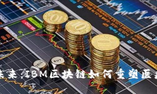 颠覆医疗认证的未来：IBM区块链如何重塑医疗行业的信任基础