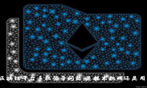 云南省区块链平台手机登录问题：是技术挑战还是用户誤解？