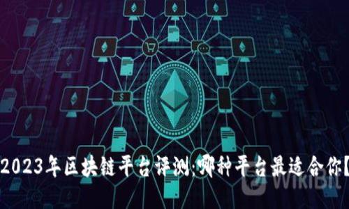 2023年区块链平台评测：哪种平台最适合你？