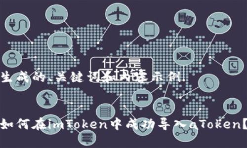 生成的、关键词和内容示例

  
如何在imToken中成功导入aToken？