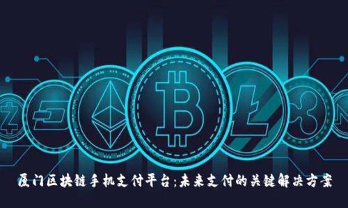 厦门区块链手机支付平台：未来支付的关键解决方案