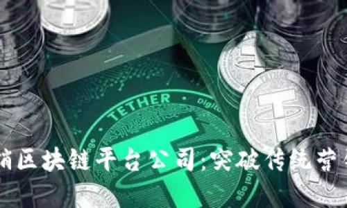 南康区营销区块链平台公司：突破传统营销的新模式