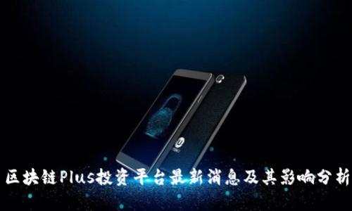 区块链Plus投资平台最新消息及其影响分析