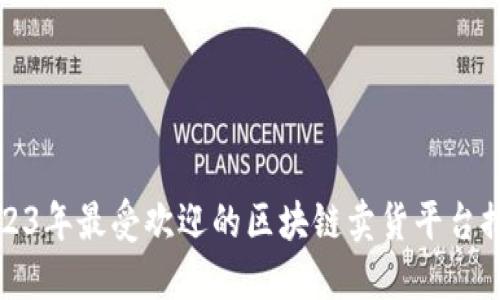 2023年最受欢迎的区块链卖货平台推荐