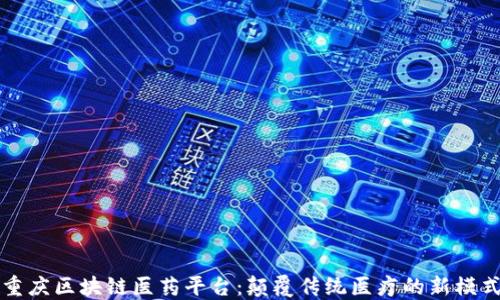
重庆区块链医药平台：颠覆传统医疗的新模式