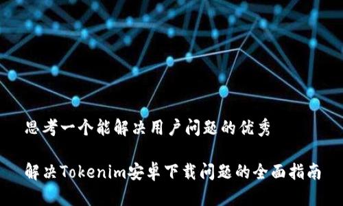 思考一个能解决用户问题的优秀

解决Tokenim安卓下载问题的全面指南