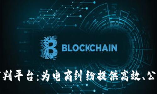 :
区块链电商审判平台：为电商纠纷提供高效、公正的解决方案