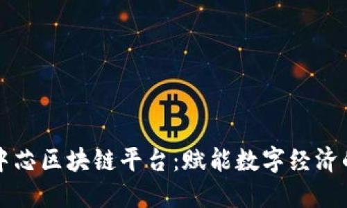 长沙中芯区块链平台：赋能数字经济的未来